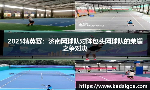 2025精英赛：济南网球队对阵包头网球队的荣耀之争对决