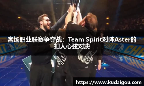 客场职业联赛争夺战：Team Spirit对阵Aster的扣人心弦对决